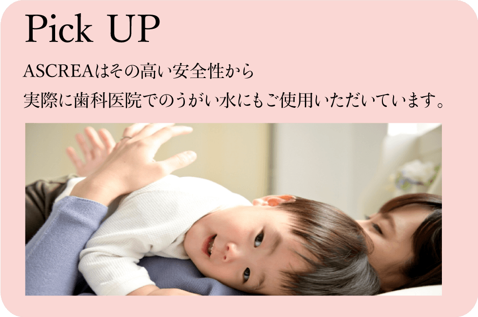 PICK UP ASCREAは高い安全性から実際に歯科医院でのうがい水にもご使用いただいています